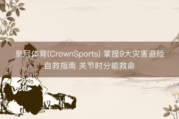 皇冠体育(CrownSports) 掌捏9大灾害避险自救指南 关节时分能救命