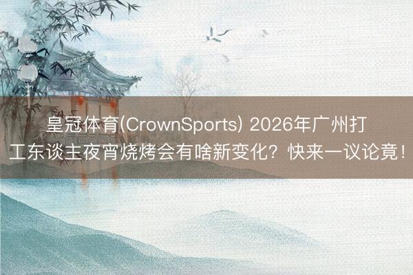 皇冠体育(CrownSports) 2026年广州打工东谈主夜宵烧烤会有啥新变化？快来一议论竟！