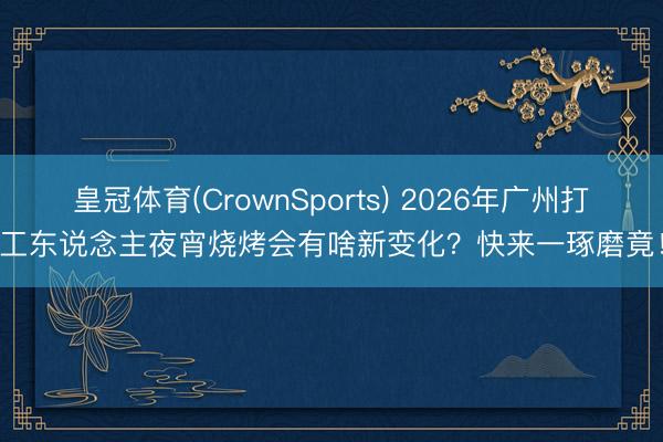 皇冠体育(CrownSports) 2026年广州打工东说念主夜宵烧烤会有啥新变化？快来一琢磨竟！