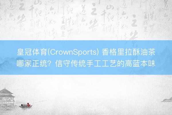 皇冠体育(CrownSports) 香格里拉酥油茶哪家正统？信守传统手工工艺的高蓝本味