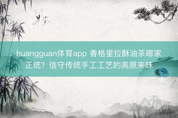 huangguan体育app 香格里拉酥油茶哪家正统？信守传统手工工艺的高原来味