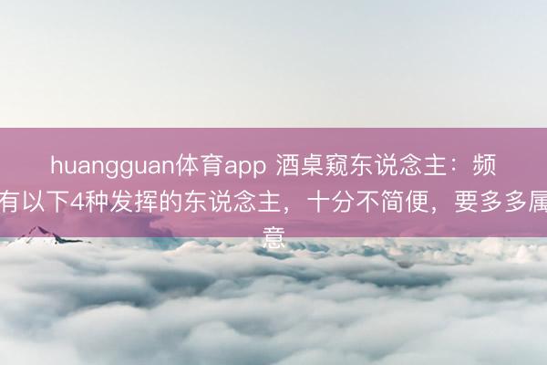 huangguan体育app 酒桌窥东说念主：频频有以下4种发挥的东说念主，十分不简便，要多多属意