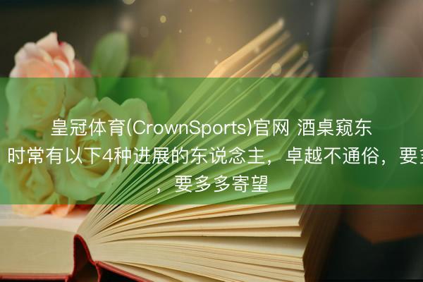 皇冠体育(CrownSports)官网 酒桌窥东说念主：时常有以下4种进展的东说念主，卓越不通俗，要多多寄望