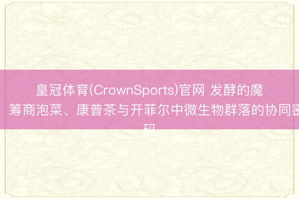 皇冠体育(CrownSports)官网 发酵的魔法：筹商泡菜、康普茶与开菲尔中微生物群落的协同密码