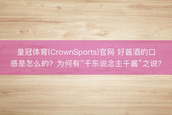 皇冠体育(CrownSports)官网 好酱酒的口感是怎么的？为何有“千东说念主千酱”之说？