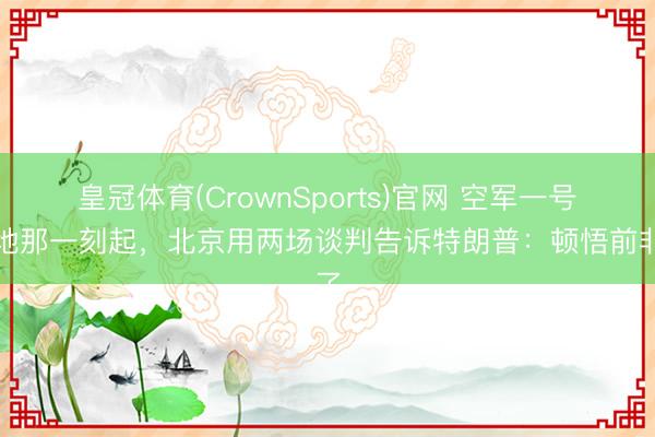 皇冠体育(CrownSports)官网 空军一号落地那一刻起，北京用两场谈判告诉特朗普：顿悟前非了