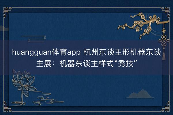 huangguan体育app 杭州东谈主形机器东谈主展：机器东谈主样式“秀技”