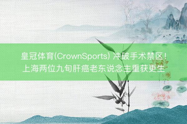 皇冠体育(CrownSports) 冲破手术禁区！上海两位九旬肝癌老东说念主重获更生