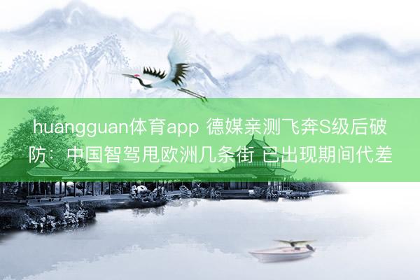 huangguan体育app 德媒亲测飞奔S级后破防：中国智驾甩欧洲几条街 已出现期间代差