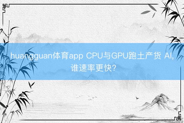 huangguan体育app CPU与GPU跑土产货 AI， 谁速率更快?