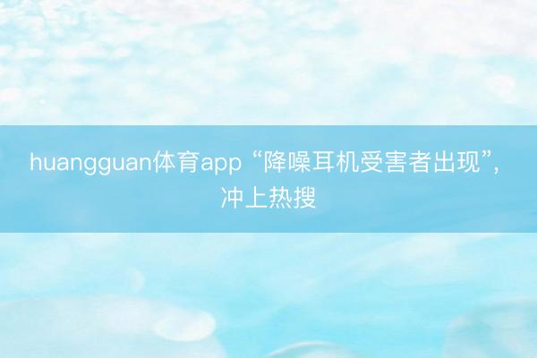 huangguan体育app “降噪耳机受害者出现”， 冲上热搜