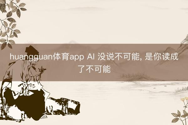 huangguan体育app AI 没说不可能， 是你读成了不可能