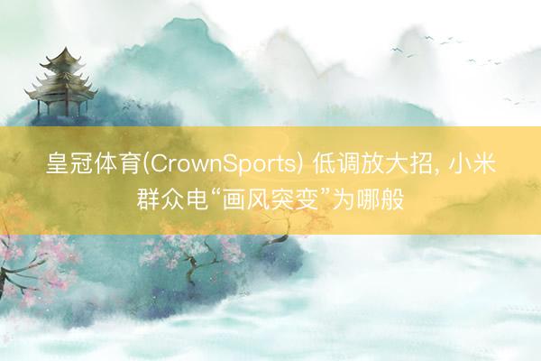 皇冠体育(CrownSports) 低调放大招， 小米群众电“画风突变”为哪般