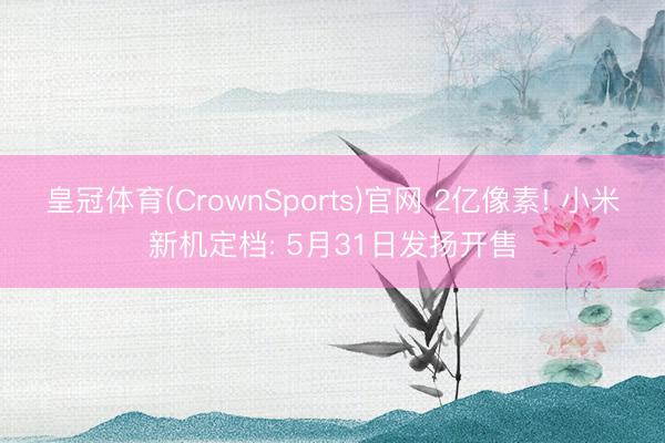 皇冠体育(CrownSports)官网 2亿像素! 小米新机定档: 5月31日发扬开售