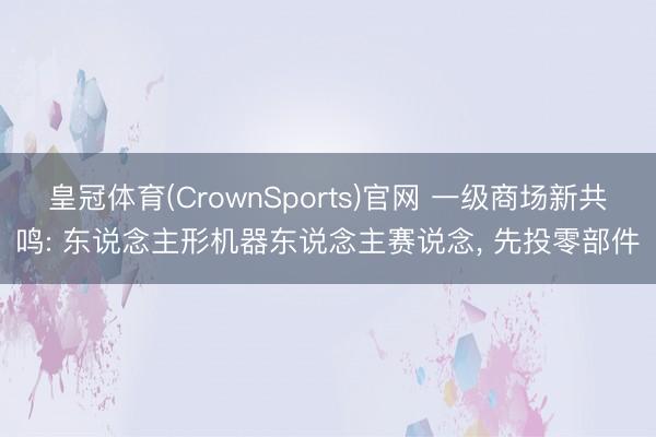 皇冠体育(CrownSports)官网 一级商场新共鸣: 东说念主形机器东说念主赛说念， 先投零部件