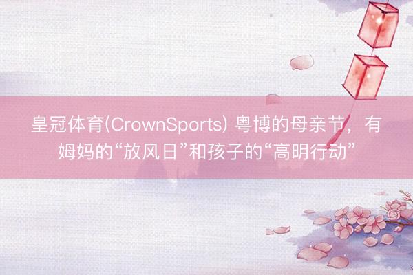 皇冠体育(CrownSports) 粤博的母亲节，有姆妈的“放风日”和孩子的“高明行动”