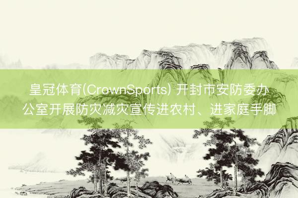 皇冠体育(CrownSports) 开封市安防委办公室开展防灾减灾宣传进农村、进家庭手脚
