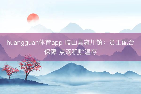 huangguan体育app 岐山县雍川镇:员工配合保障 点滴积贮温存