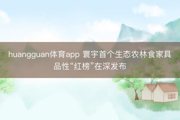 huangguan体育app 寰宇首个生态农林食家具品性“红榜”在深发布