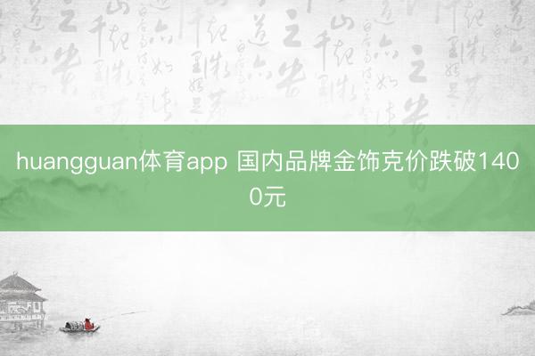 huangguan体育app 国内品牌金饰克价跌破1400元