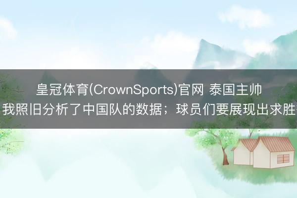 皇冠体育(CrownSports)官网 泰国主帅：我照旧分析了中国队的数据；球员们要展现出求胜欲