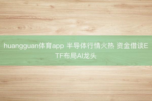 huangguan体育app 半导体行情火热 资金借谈ETF布局AI龙头