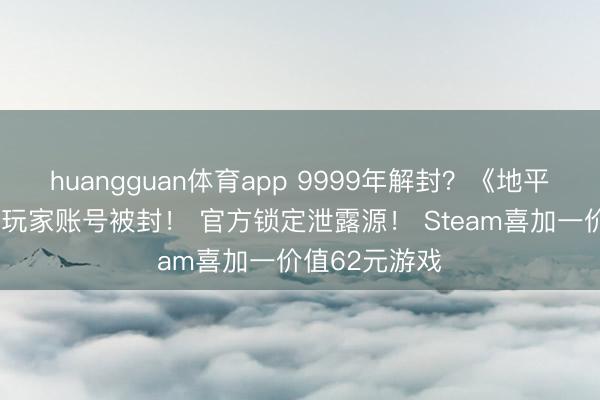 huangguan体育app 9999年解封？《地平线6》泄露版玩家账号被封！ 官方锁定泄露源！ Steam喜加一价值62元游戏