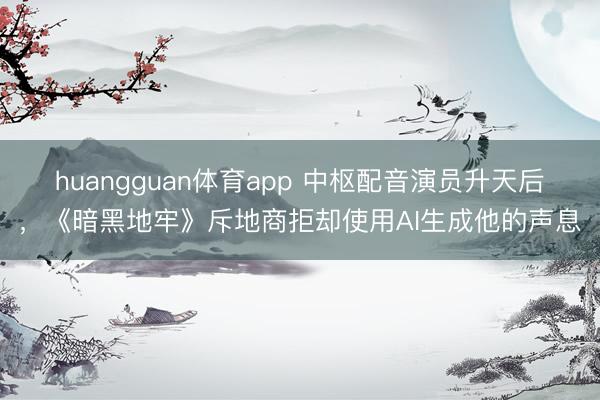 huangguan体育app 中枢配音演员升天后，《暗黑地牢》斥地商拒却使用AI生成他的声息