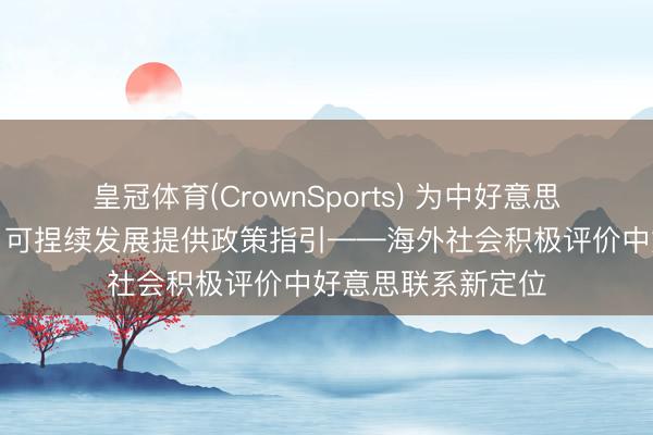 皇冠体育(CrownSports) 为中好意思联系稳固、健康、可捏续发展提供政策指引——海外社会积极评价中好意思联系新定位