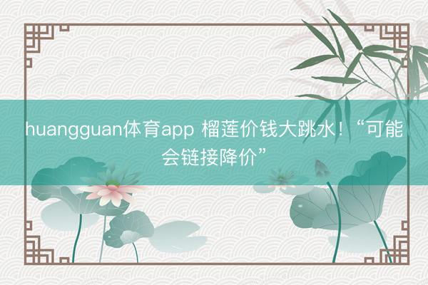 huangguan体育app 榴莲价钱大跳水！“可能会链接降价”
