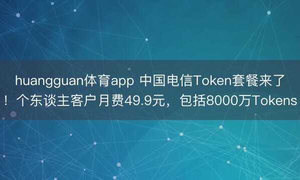 huangguan体育app 中国电信Token套餐来了！个东谈主客户月费49.9元，包括8000万Tokens