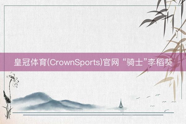 皇冠体育(CrownSports)官网 “骑士”李稻葵