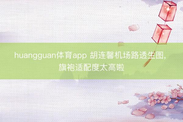 huangguan体育app 胡连馨机场路透生图, 旗袍适配