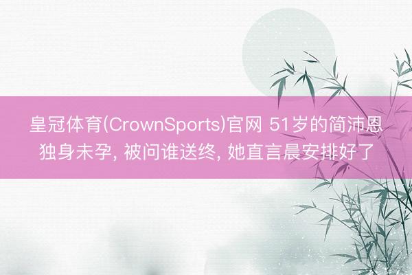 皇冠体育(CrownSports)官网 51岁的简沛恩独身未孕， 被问谁送终， 她直言晨安排好了