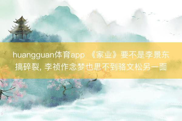 huangguan体育app 《家业》要不是李景东搞碎裂, 
