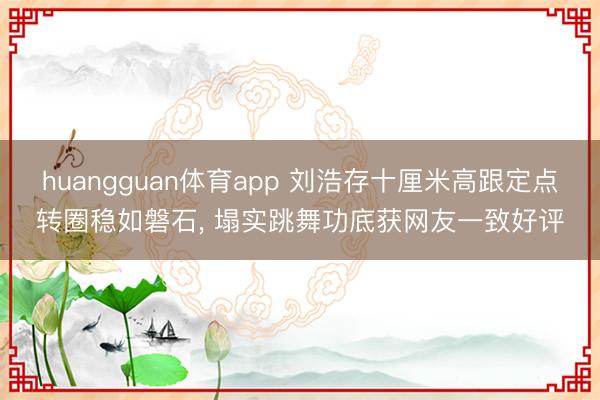 huangguan体育app 刘浩存十厘米高跟定点转圈稳如磐