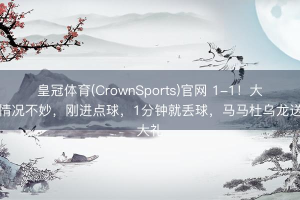 皇冠体育(CrownSports)官网 1-1！大连队情况不妙，刚进点球，1分钟就丢球，马马杜乌龙送大礼