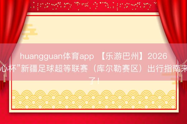 huangguan体育app 【乐游巴州】2026“齐心杯”新疆足球超等联赛（库尔勒赛区）出行指南来了！