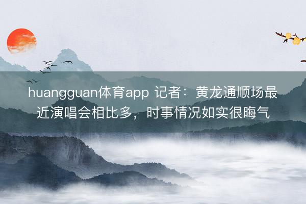 huangguan体育app 记者：黄龙通顺场最近演唱会相比多，时事情况如实很晦气