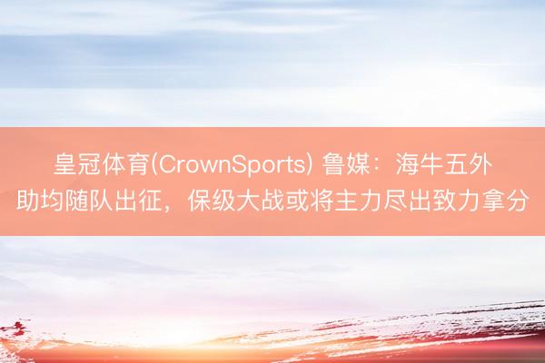 皇冠体育(CrownSports) 鲁媒：海牛五外助均随队出征，保级大战或将主力尽出致力拿分