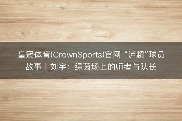 皇冠体育(CrownSports)官网 “泸超”球员故事丨刘宇：绿茵场上的师者与队长