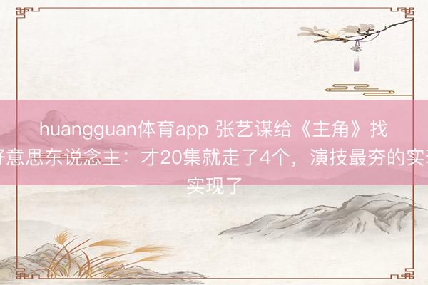 huangguan体育app 张艺谋给《主角》找的好意思东说念主：才20集就走了4个，演技最夯的实现了