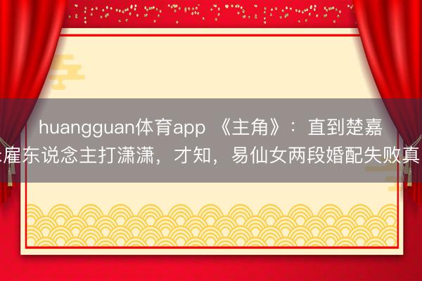 huangguan体育app 《主角》：直到楚嘉禾雇东说念主打潇潇，才知，易仙女两段婚配失败真因