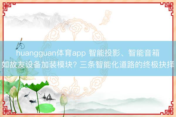 huangguan体育app 智能投影、智能音箱如故友设备加装模块? 三条智能化道路的终极抉择