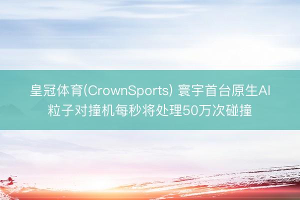 皇冠体育(CrownSports) 寰宇首台原生AI粒子对撞机每秒将处理50万次碰撞