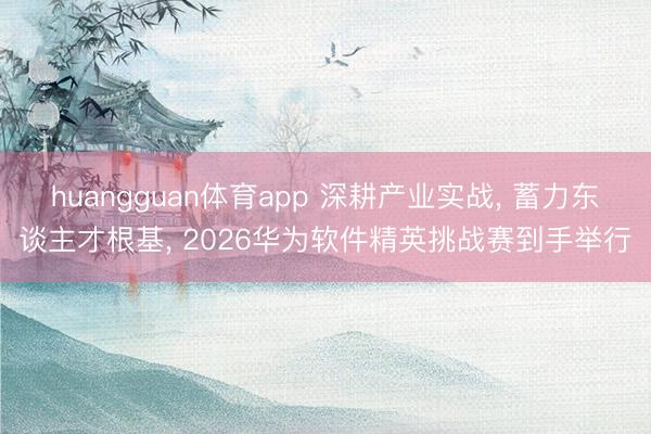 huangguan体育app 深耕产业实战， 蓄力东谈主才根基， 2026华为软件精英挑战赛到手举行