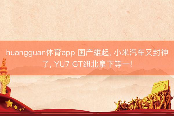 huangguan体育app 国产雄起， 小米汽车又封神了， YU7 GT纽北拿下等一!