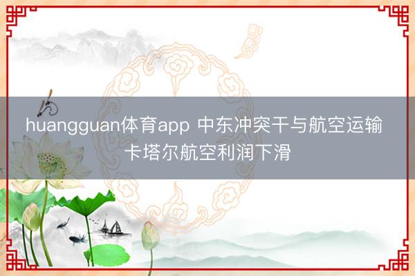 huangguan体育app 中东冲突干与航空运输 卡塔尔航空利润下滑