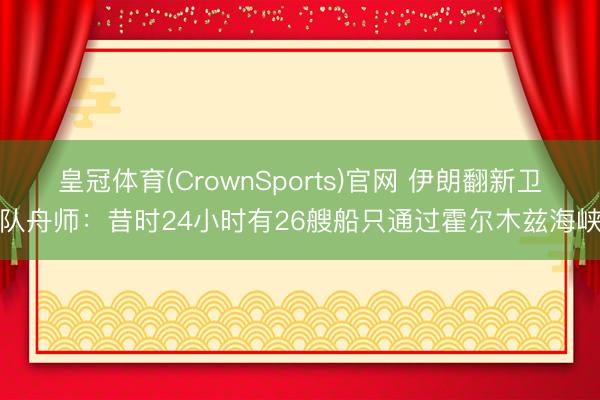 皇冠体育(CrownSports)官网 伊朗翻新卫队舟师：昔时24小时有26艘船只通过霍尔木兹海峡