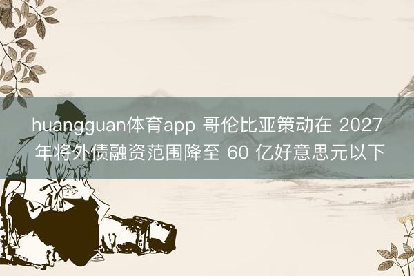 huangguan体育app 哥伦比亚策动在 2027 年将外债融资范围降至 60 亿好意思元以下